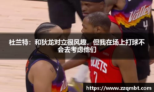 杜兰特：和狄龙对立很风趣，但我在场上打球不会去考虑他们